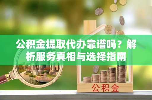 仁和公积金提取代办靠谱吗？解析服务真相与选择指南