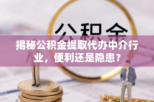 仁和揭秘公积金提取代办中介行业，便利还是隐患？