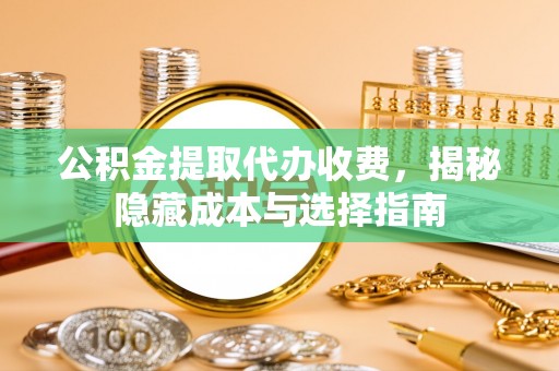 仁和公积金提取代办收费，揭秘隐藏成本与选择指南