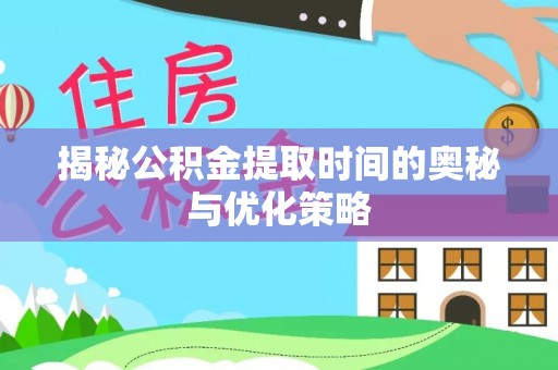 仁和揭秘公积金提取时间的奥秘与优化策略