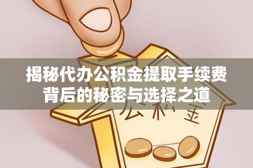 仁和揭秘代办公积金提取手续费背后的秘密与选择之道