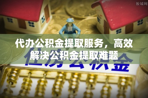 仁和代办公积金提取服务，高效解决公积金提取难题
