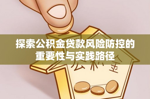 仁和探索公积金贷款风险防控的重要性与实践路径