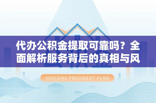 仁和代办公积金提取可靠吗？全面解析服务背后的真相与风险