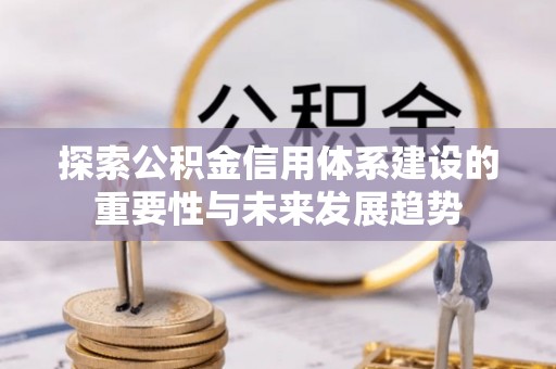 仁和探索公积金信用体系建设的重要性与未来发展趋势