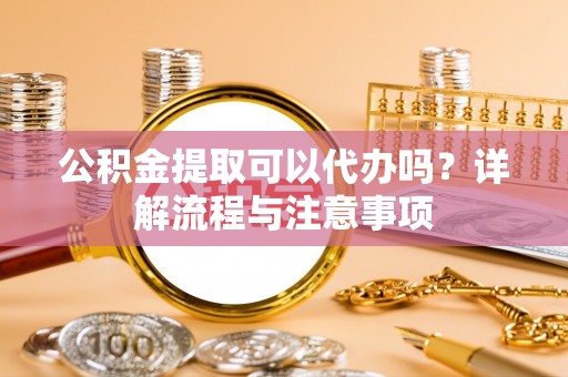 仁和公积金提取可以代办吗？详解流程与注意事项