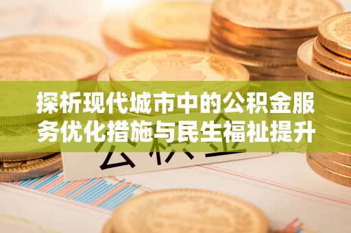 仁和探析现代城市中的公积金服务优化措施与民生福祉提升之道