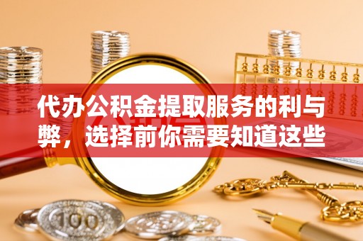 仁和代办公积金提取服务的利与弊，选择前你需要知道这些