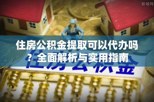 仁和住房公积金提取可以代办吗？全面解析与实用指南