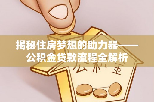 仁和揭秘住房梦想的助力器——公积金贷款流程全解析