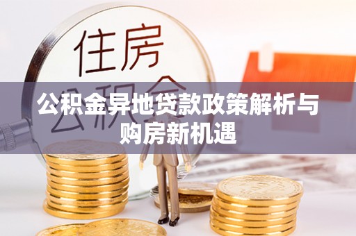 仁和公积金异地贷款政策解析与购房新机遇
