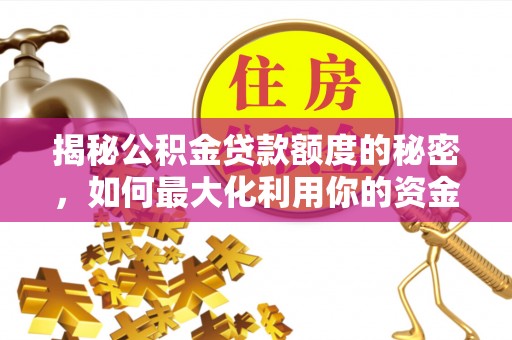 仁和揭秘公积金贷款额度的秘密，如何最大化利用你的资金