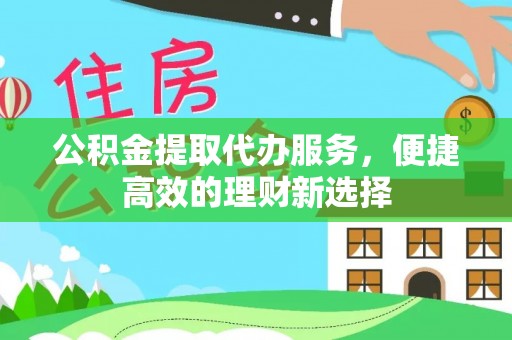仁和公积金提取代办服务，便捷高效的理财新选择