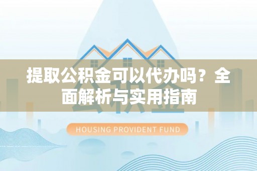 仁和提取公积金可以代办吗？全面解析与实用指南
