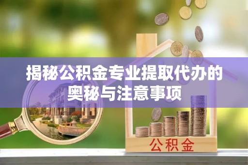 仁和揭秘公积金专业提取代办的奥秘与注意事项