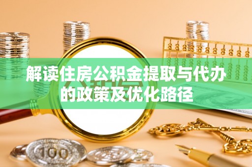 仁和解读住房公积金提取与代办的政策及优化路径
