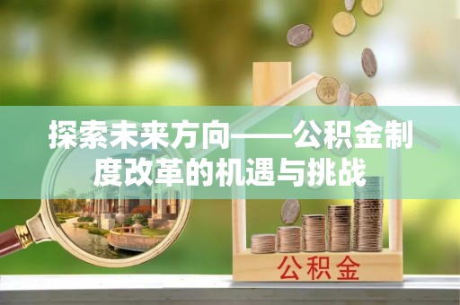 仁和探索未来方向——公积金制度改革的机遇与挑战