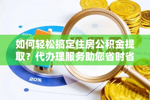 仁和如何轻松搞定住房公积金提取？代办理服务助您省时省力