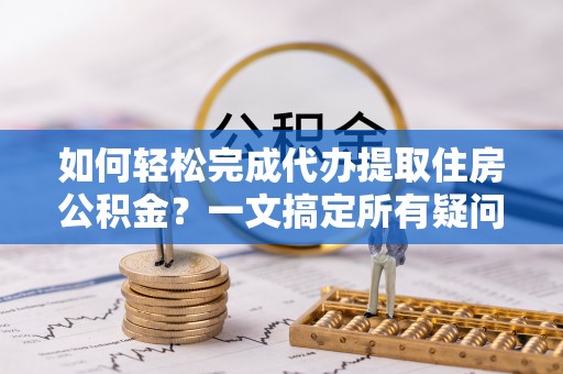 仁和如何轻松完成代办提取住房公积金？一文搞定所有疑问