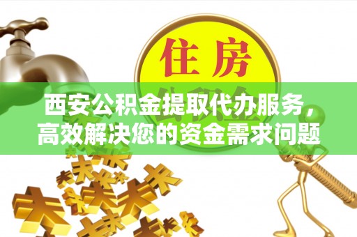 仁和西安公积金提取代办服务，高效解决您的资金需求问题