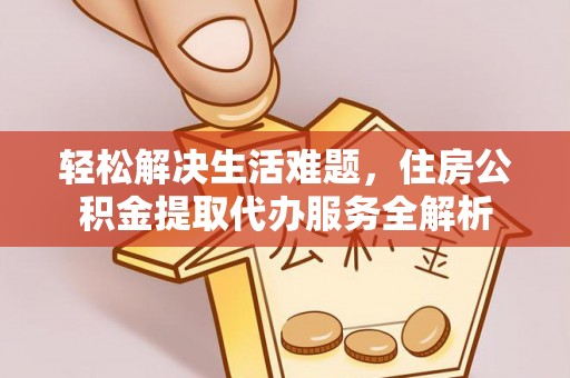 仁和轻松解决生活难题，住房公积金提取代办服务全解析