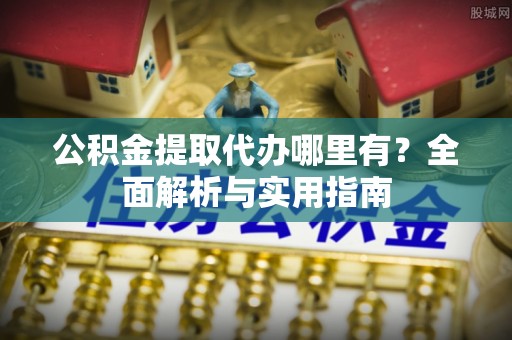 仁和公积金提取代办哪里有？全面解析与实用指南