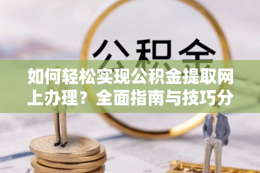 仁和如何轻松实现公积金提取网上办理？全面指南与技巧分享