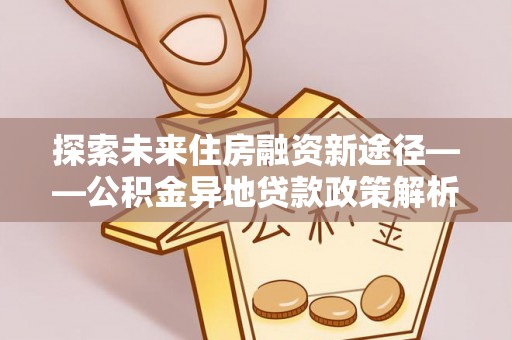 仁和探索未来住房融资新途径——公积金异地贷款政策解析与实践