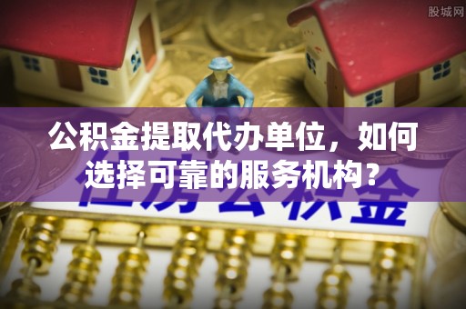 仁和公积金提取代办单位，如何选择可靠的服务机构？