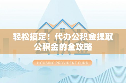 仁和轻松搞定！代办公积金提取公积金的全攻略