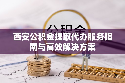 仁和西安公积金提取代办服务指南与高效解决方案