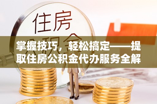 仁和掌握技巧，轻松搞定——提取住房公积金代办服务全解析