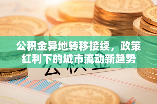 仁和公积金异地转移接续，政策红利下的城市流动新趋势