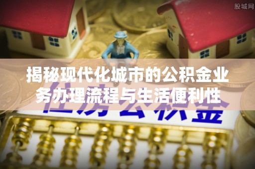 仁和揭秘现代化城市的公积金业务办理流程与生活便利性
