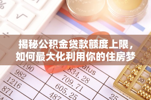 仁和揭秘公积金贷款额度上限，如何最大化利用你的住房梦想资金？