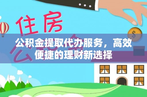 仁和公积金提取代办服务，高效便捷的理财新选择