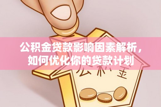 仁和公积金贷款影响因素解析，如何优化你的贷款计划
