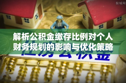 仁和解析公积金缴存比例对个人财务规划的影响与优化策略