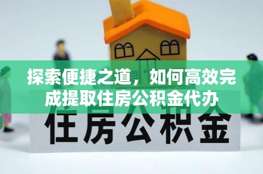 仁和探索便捷之道，如何高效完成提取住房公积金代办