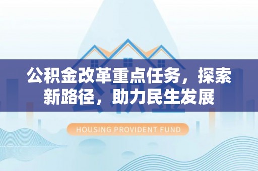 仁和公积金改革重点任务，探索新路径，助力民生发展