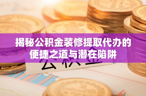 仁和揭秘公积金装修提取代办的便捷之道与潜在陷阱