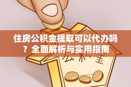 仁和住房公积金提取可以代办吗？全面解析与实用指南