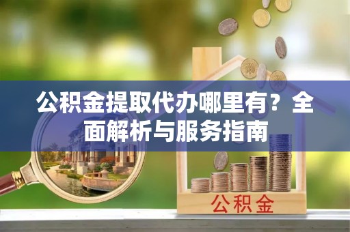 仁和公积金提取代办哪里有？全面解析与服务指南