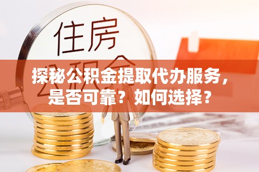仁和探秘公积金提取代办服务，是否可靠？如何选择？