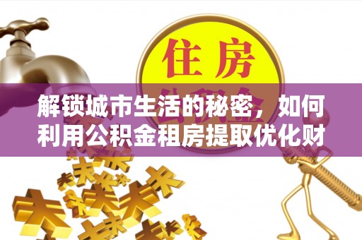 仁和解锁城市生活的秘密，如何利用公积金租房提取优化财务规划