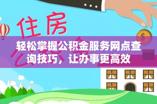 仁和轻松掌握公积金服务网点查询技巧，让办事更高效