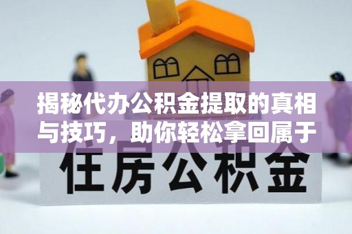 仁和揭秘代办公积金提取的真相与技巧，助你轻松拿回属于你的钱