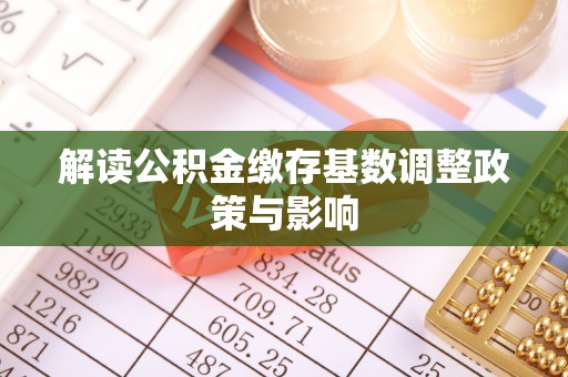仁和解读公积金缴存基数调整政策与影响