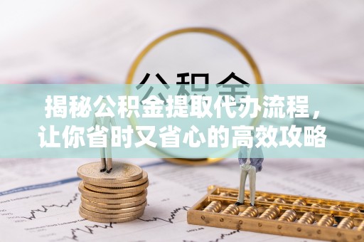 仁和揭秘公积金提取代办流程，让你省时又省心的高效攻略