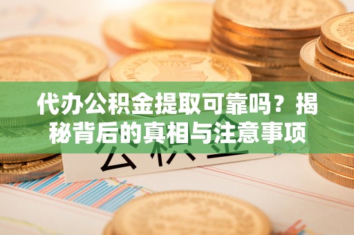 仁和代办公积金提取可靠吗？揭秘背后的真相与注意事项